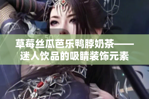 草莓丝瓜芭乐鸭脖奶茶——迷人饮品的吸睛装饰元素