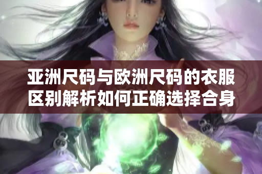 亚洲尺码与欧洲尺码的衣服区别解析如何正确选择合身服装？