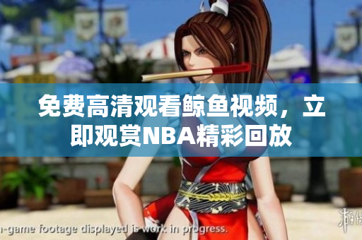 免费高清观看鲸鱼视频，立即观赏NBA精彩回放