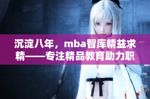 沉淀八年，mba智库精益求精——专注精品教育助力职场提升