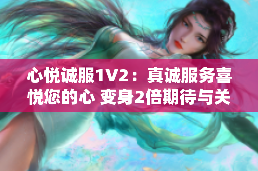 心悦诚服1V2：真诚服务喜悦您的心 变身2倍期待与关怀