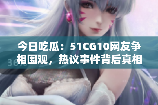 今日吃瓜：51CG10网友争相围观，热议事件背后真相