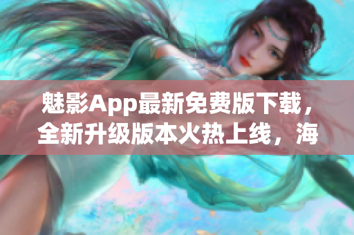 魅影App最新免费版下载，全新升级版本火热上线，海量优质资源免费畅享