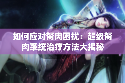 如何应对胬肉困扰：超级胬肉系统治疗方法大揭秘