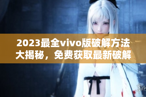 2023最全vivo版破解方法大揭秘，免费获取最新破解技巧