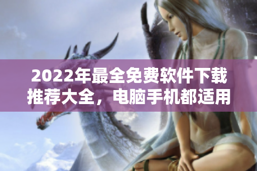 2022年最全免费软件下载推荐大全，电脑手机都适用，包含办公、工具、学习等多个领域