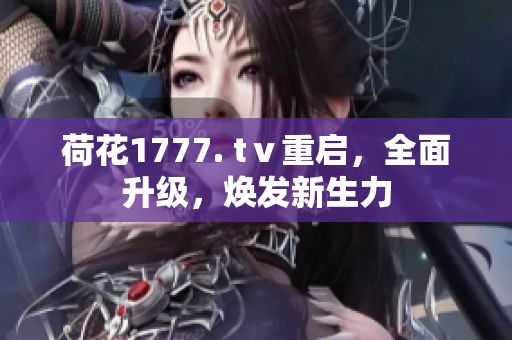 荷花1777. tⅴ重启，全面升级，焕发新生力