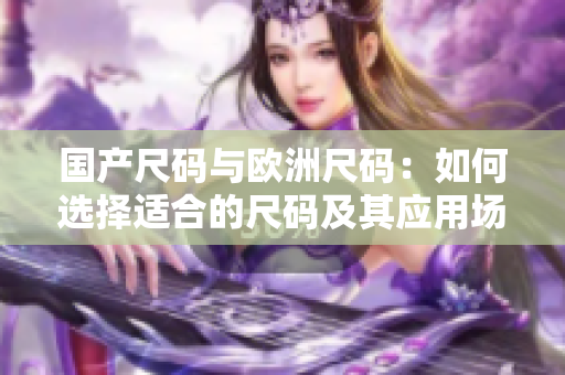国产尺码与欧洲尺码：如何选择适合的尺码及其应用场景