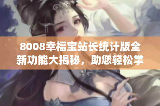 8008幸福宝站长统计版全新功能大揭秘，助您轻松掌握网站数据