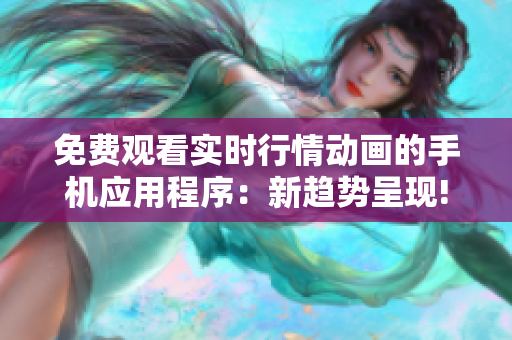 免费观看实时行情动画的手机应用程序：新趋势呈现!