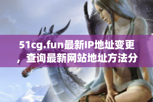 51cg.fun最新IP地址变更，查询最新网站地址方法分享