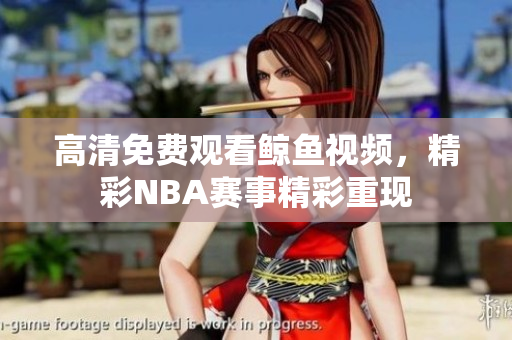 高清免费观看鲸鱼视频，精彩NBA赛事精彩重现