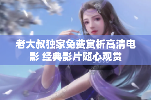 老大叔独家免费赏析高清电影 经典影片随心观赏