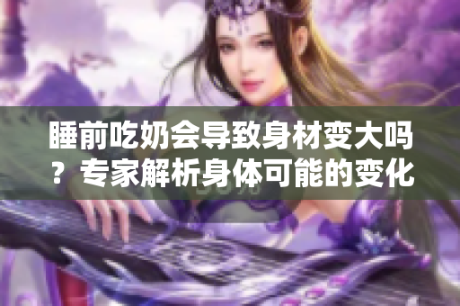 睡前吃奶会导致身材变大吗？专家解析身体可能的变化