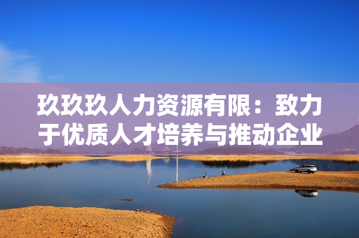 玖玖玖人力资源有限：致力于优质人才培养与推动企业发展