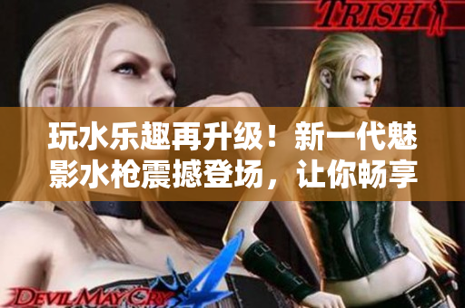 玩水乐趣再升级！新一代魅影水枪震撼登场，让你畅享夏日水战乐趣