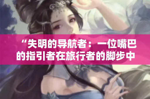“失明的导航者：一位嘴巴的指引者在旅行者的脚步中带来光明”的故事