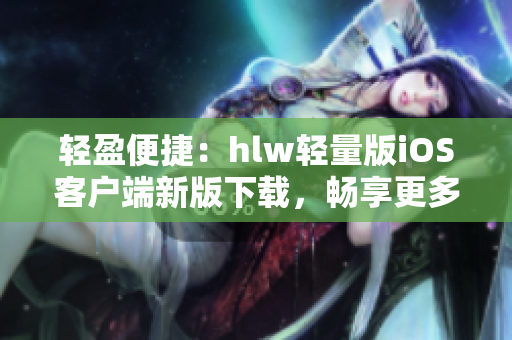 轻盈便捷：hlw轻量版iOS客户端新版下载，畅享更多精彩功能