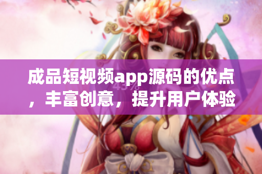 成品短视频app源码的优点，丰富创意，提升用户体验