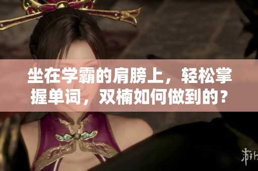 坐在学霸的肩膀上，轻松掌握单词，双楠如何做到的？