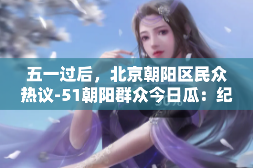 五一过后，北京朝阳区民众热议-51朝阳群众今日瓜：纪念往期经典