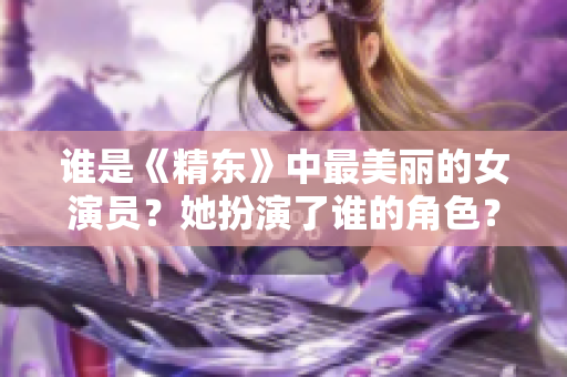谁是《精东》中最美丽的女演员？她扮演了谁的角色？
