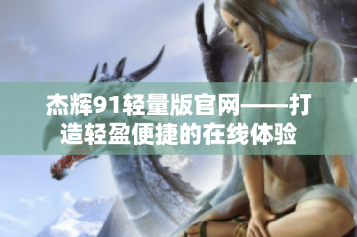 杰辉91轻量版官网——打造轻盈便捷的在线体验