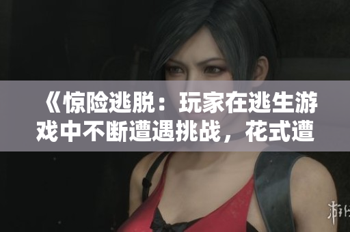 《惊险逃脱：玩家在逃生游戏中不断遭遇挑战，花式遭遇草桃子灯的惊心瞬间》