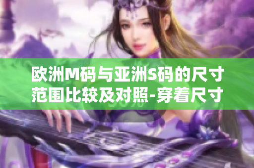欧洲M码与亚洲S码的尺寸范围比较及对照-穿着尺寸表解读