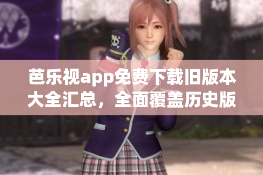 芭乐视app免费下载旧版本大全汇总，全面覆盖历史版本，轻松畅享经典内容