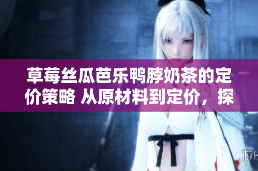 草莓丝瓜芭乐鸭脖奶茶的定价策略 从原材料到定价，探讨如何实现产品价值最大化