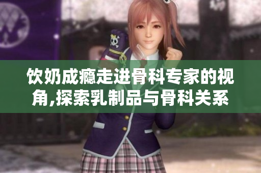 饮奶成瘾走进骨科专家的视角,探索乳制品与骨科关系