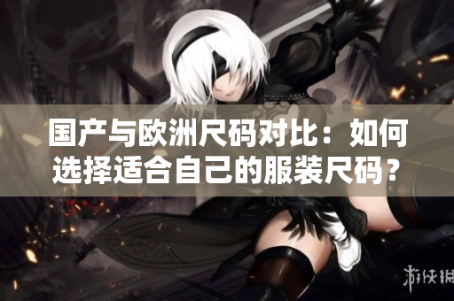 国产与欧洲尺码对比：如何选择适合自己的服装尺码？