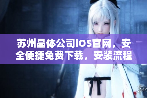 苏州晶体公司iOS官网，安全便捷免费下载，安装流程简单，操作易上手