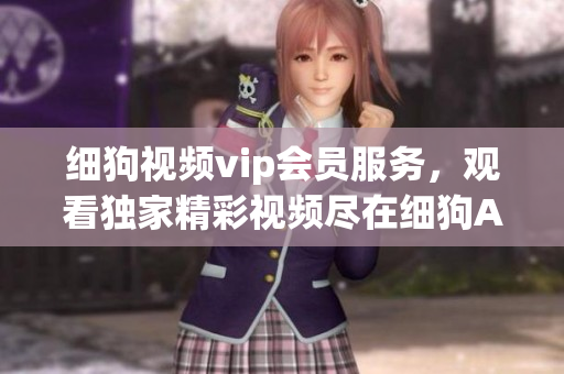 细狗视频vip会员服务，观看独家精彩视频尽在细狗APP