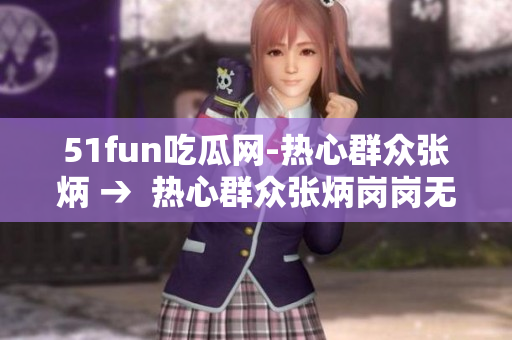 51fun吃瓜网-热心群众张炳 →  热心群众张炳岗岗无忧带你看最好玩