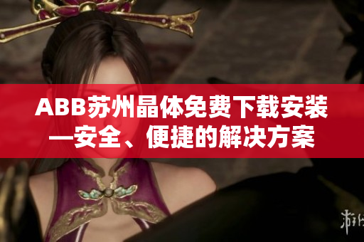 ABB苏州晶体免费下载安装—安全、便捷的解决方案