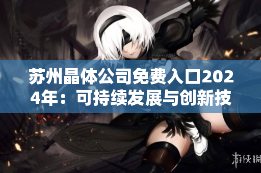 苏州晶体公司免费入口2024年：可持续发展与创新技术的引领者
