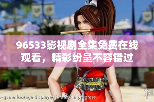 96533影视剧全集免费在线观看，精彩纷呈不容错过