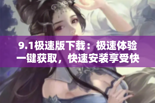 9.1极速版下载：极速体验一键获取，快速安装享受快乐游戏