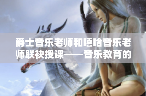 爵士音乐老师和嘻哈音乐老师联袂授课——音乐教育的跨界魅力