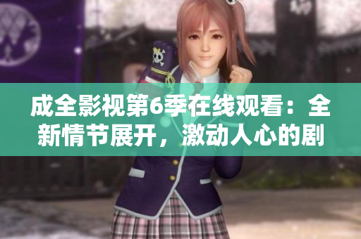 成全影视第6季在线观看：全新情节展开，激动人心的剧情即将揭晓