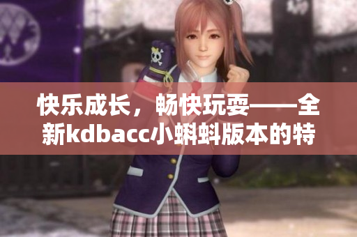 快乐成长，畅快玩耍——全新kdbacc小蝌蚪版本的特色体验