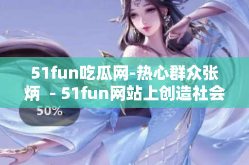 51fun吃瓜网-热心群众张炳  - 51fun网站上创造社会热心群众张炳的新头衔