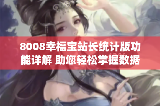 8008幸福宝站长统计版功能详解 助您轻松掌握数据分析及运营管理