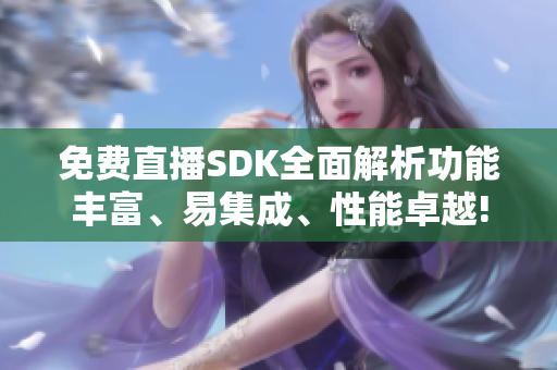 免费直播SDK全面解析功能丰富、易集成、性能卓越!