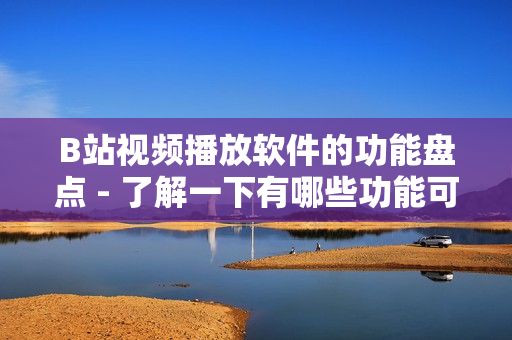B站视频播放软件的功能盘点 - 了解一下有哪些功能可以在B站视频软件中使用