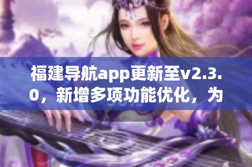福建导航app更新至v2.3.0，新增多项功能优化，为用户提供更便捷的导航体验