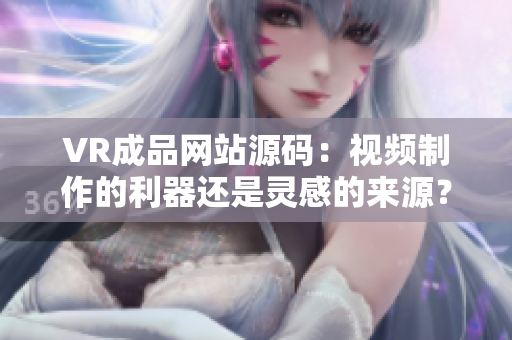 VR成品网站源码：视频制作的利器还是灵感的来源？