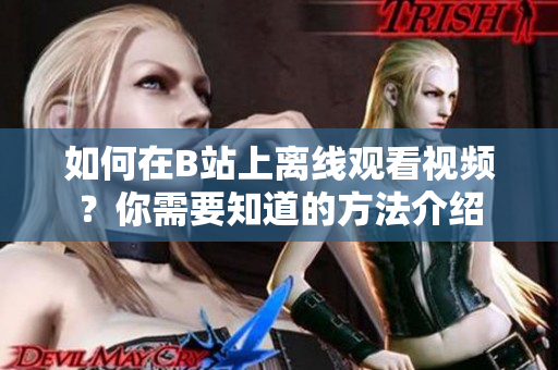 如何在B站上离线观看视频？你需要知道的方法介绍